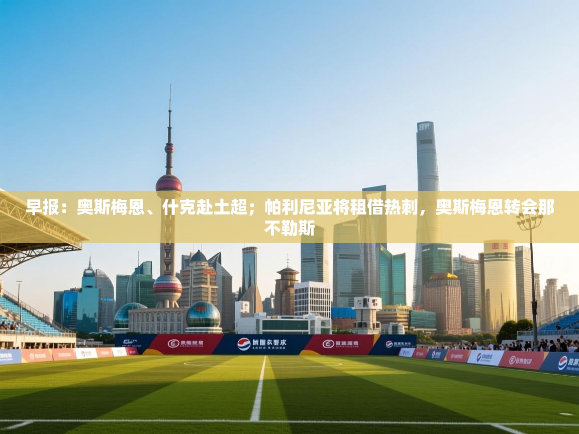 早报：奥斯梅恩、什克赴土超；帕利尼亚将租借热刺，奥斯梅恩转会那不勒斯  第2张