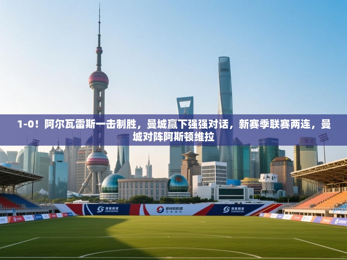 1-0!阿尔瓦雷斯一击制胜,曼城赢下强强对话,新赛季联赛两连,曼城对阵阿斯顿维拉 第1张